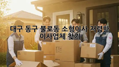 대구 동구 불로동 소형이사, 저렴한 이사업체 찾기! 🏡🚚